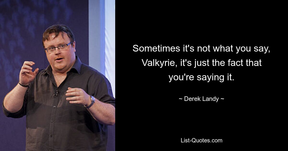 Sometimes it's not what you say, Valkyrie, it's just the fact that you're saying it. — © Derek Landy