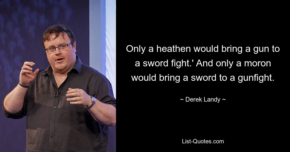 Only a heathen would bring a gun to a sword fight.' And only a moron would bring a sword to a gunfight. — © Derek Landy