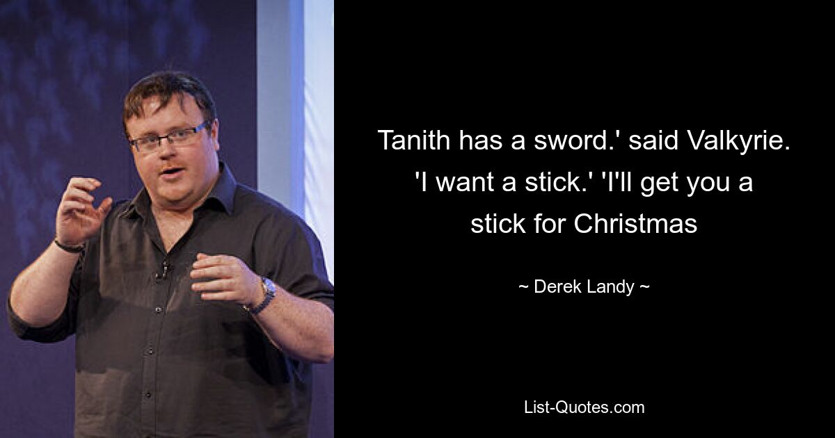 Tanith has a sword.' said Valkyrie. 'I want a stick.' 'I'll get you a stick for Christmas — © Derek Landy