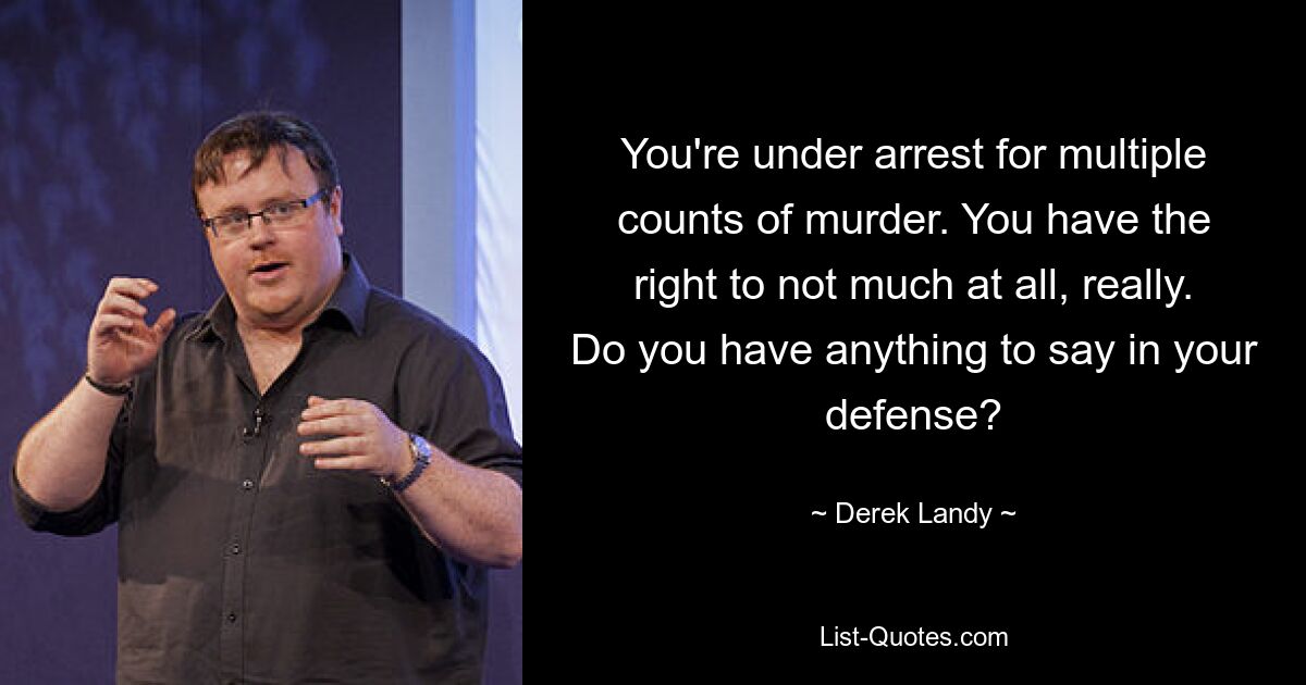 You're under arrest for multiple counts of murder. You have the right to not much at all, really. Do you have anything to say in your defense? — © Derek Landy