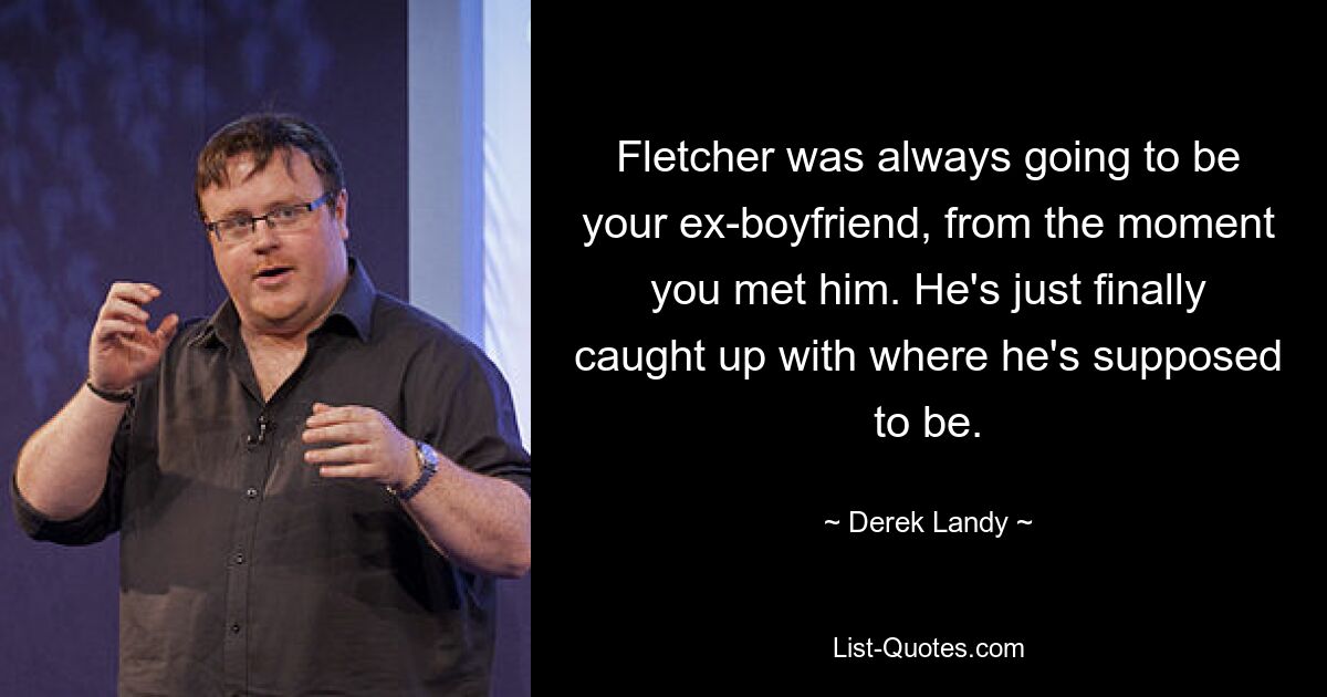 Fletcher was always going to be your ex-boyfriend, from the moment you met him. He's just finally caught up with where he's supposed to be. — © Derek Landy