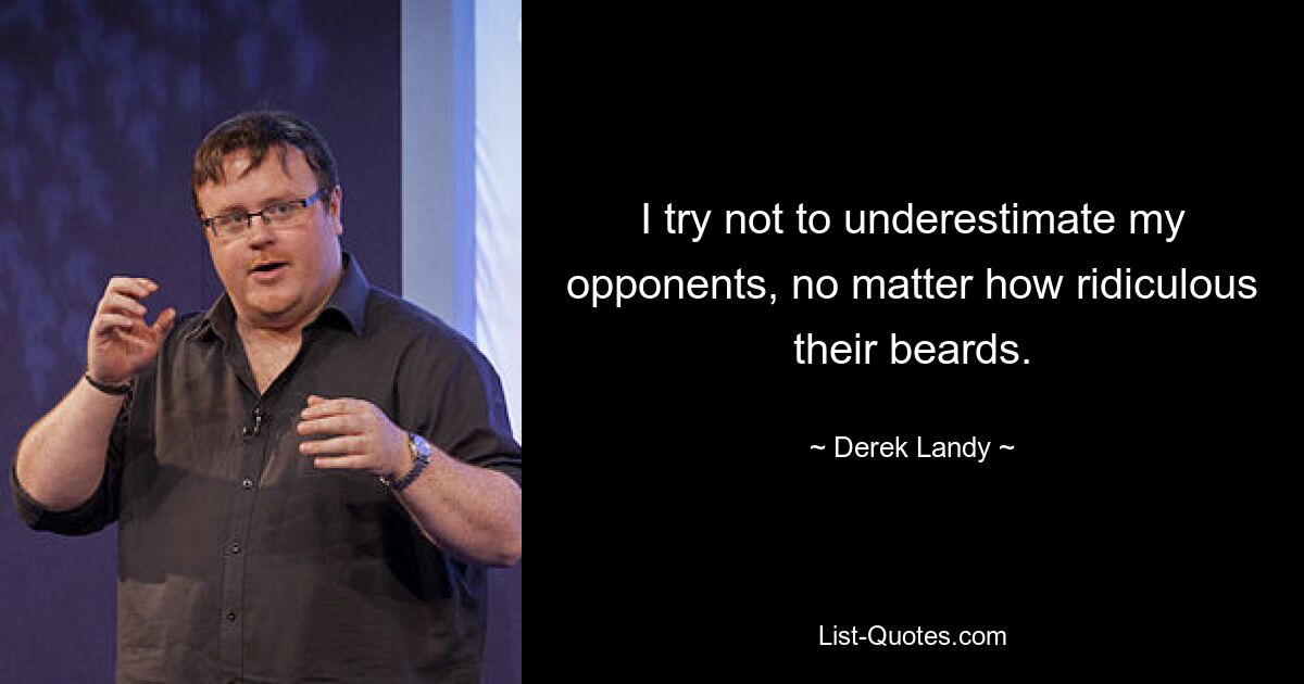 I try not to underestimate my opponents, no matter how ridiculous their beards. — © Derek Landy