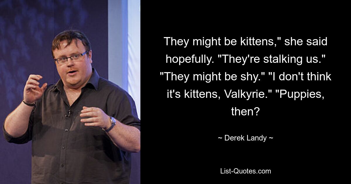 They might be kittens," she said hopefully. "They're stalking us." "They might be shy." "I don't think it's kittens, Valkyrie." "Puppies, then? — © Derek Landy