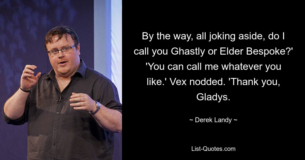 By the way, all joking aside, do I call you Ghastly or Elder Bespoke?' 'You can call me whatever you like.' Vex nodded. 'Thank you, Gladys. — © Derek Landy