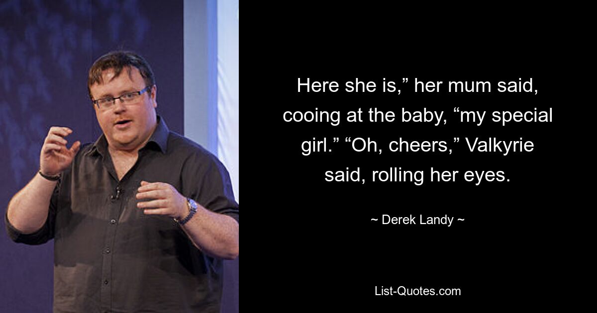 Here she is,” her mum said, cooing at the baby, “my special girl.” “Oh, cheers,” Valkyrie said, rolling her eyes. — © Derek Landy