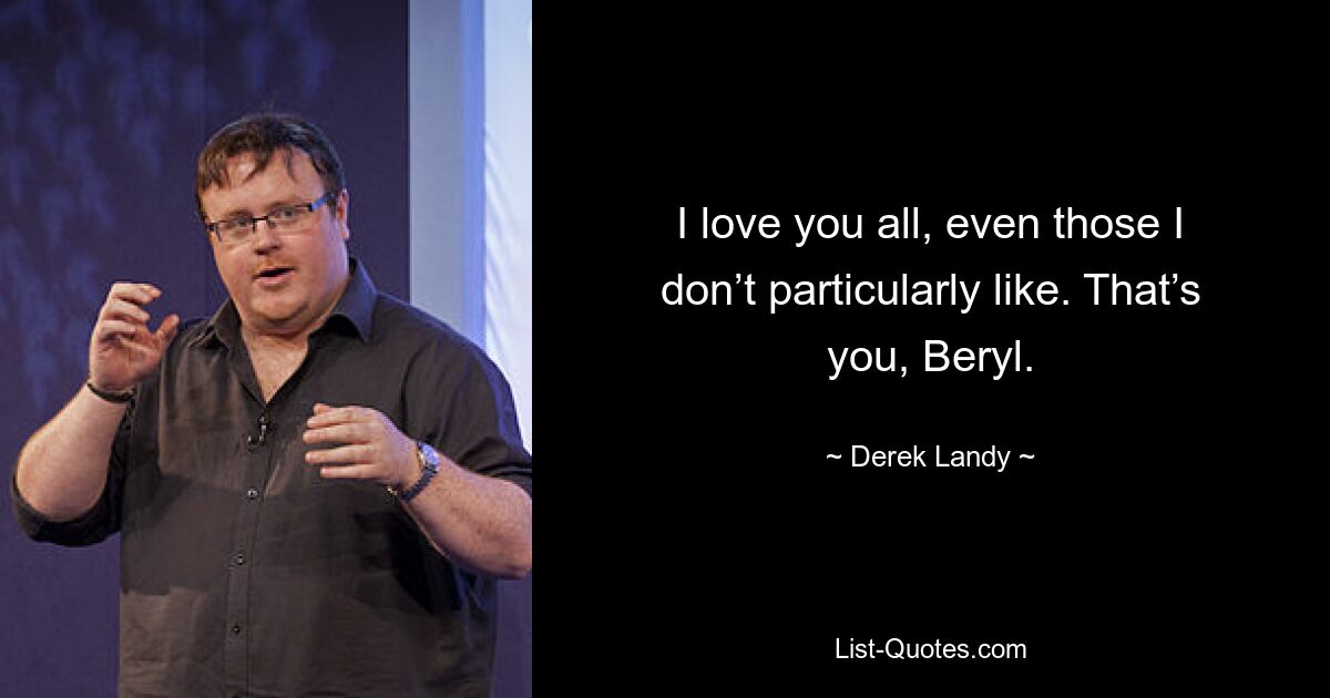 I love you all, even those I don’t particularly like. That’s you, Beryl. — © Derek Landy