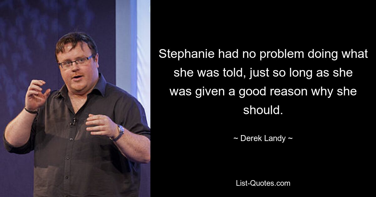 Stephanie had no problem doing what she was told, just so long as she was given a good reason why she should. — © Derek Landy