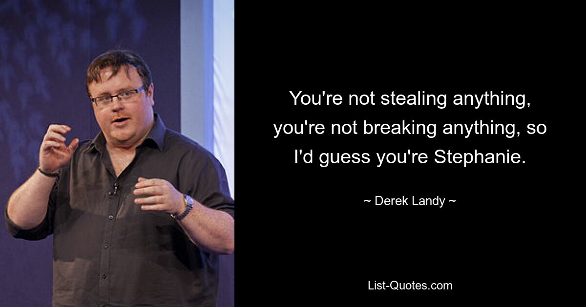 You're not stealing anything, you're not breaking anything, so I'd guess you're Stephanie. — © Derek Landy