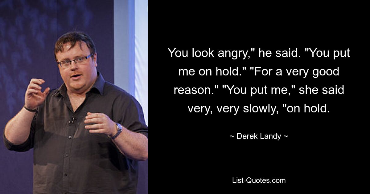 You look angry," he said. "You put me on hold." "For a very good reason." "You put me," she said very, very slowly, "on hold. — © Derek Landy
