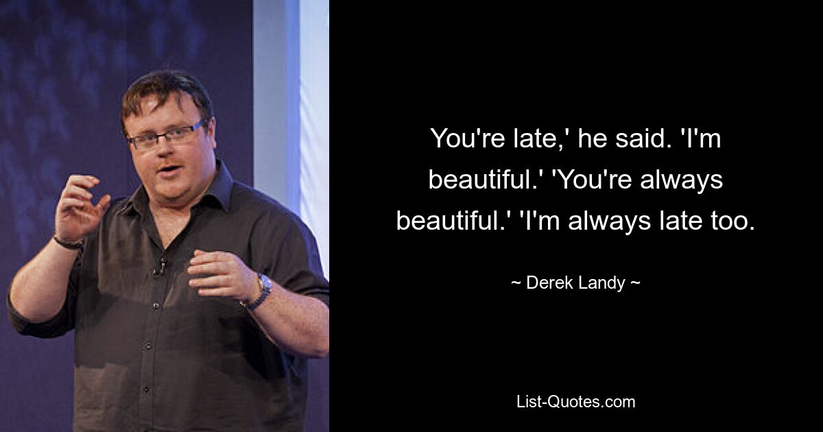 You're late,' he said. 'I'm beautiful.' 'You're always beautiful.' 'I'm always late too. — © Derek Landy