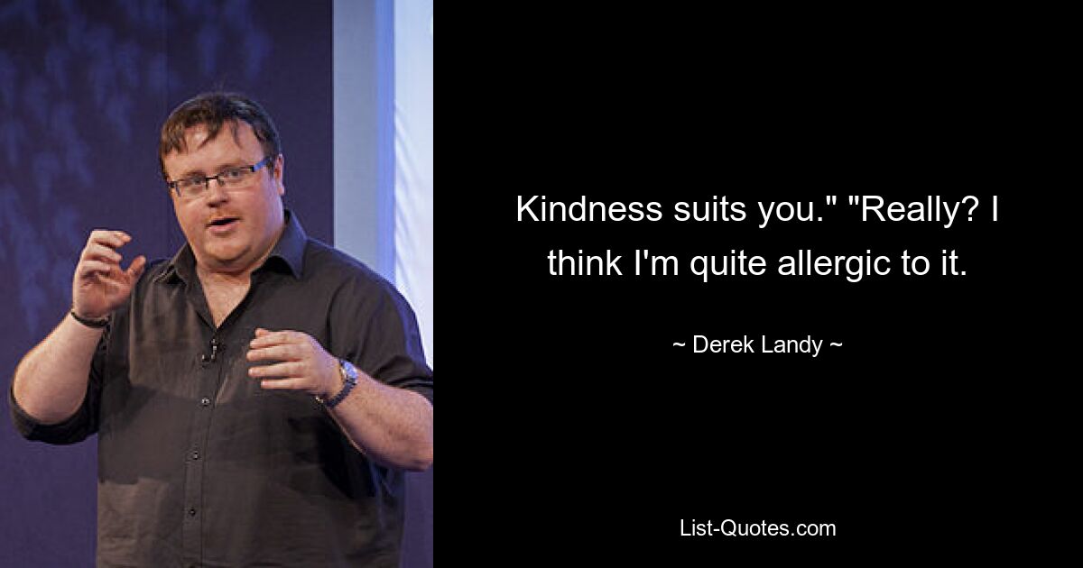 Kindness suits you." "Really? I think I'm quite allergic to it. — © Derek Landy