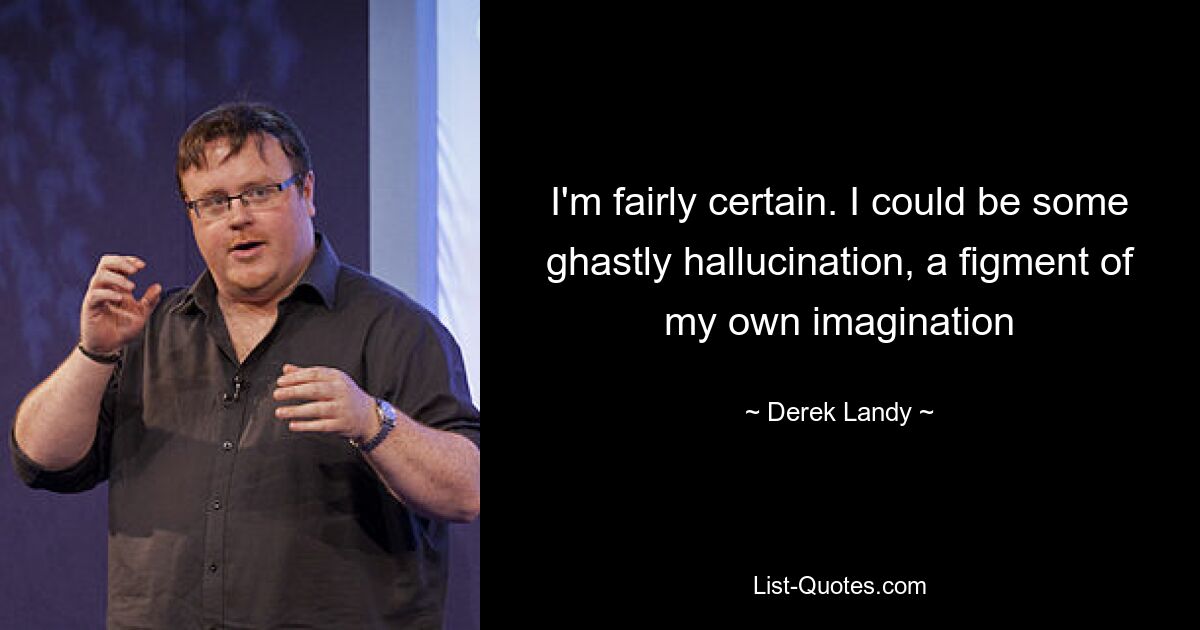 I'm fairly certain. I could be some ghastly hallucination, a figment of my own imagination — © Derek Landy