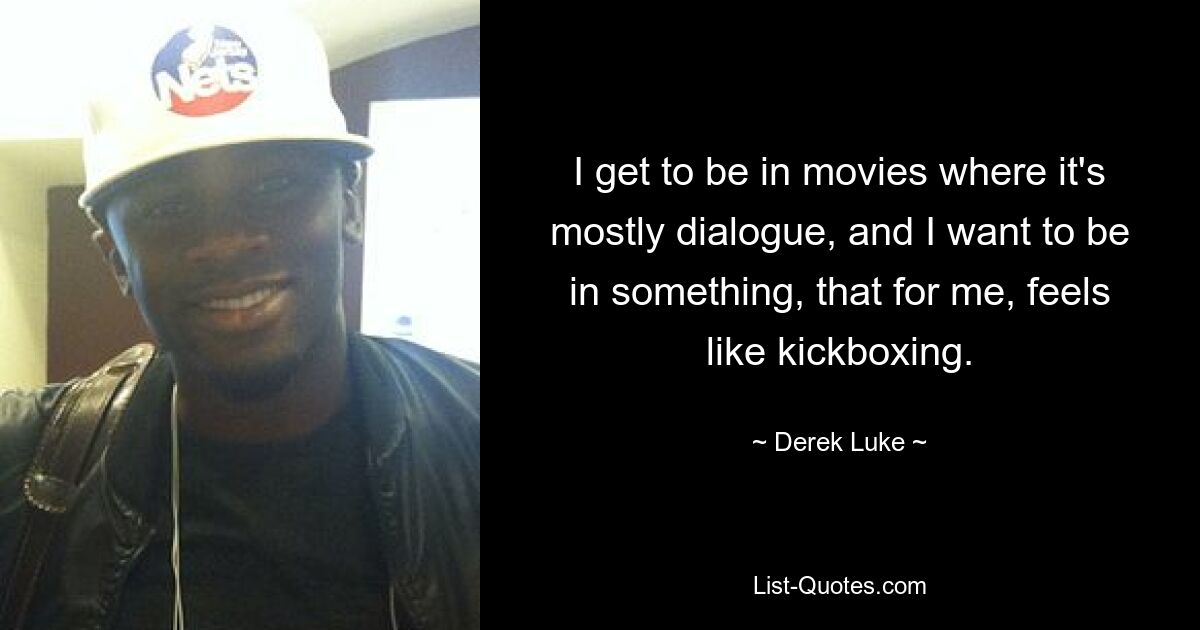 I get to be in movies where it's mostly dialogue, and I want to be in something, that for me, feels like kickboxing. — © Derek Luke