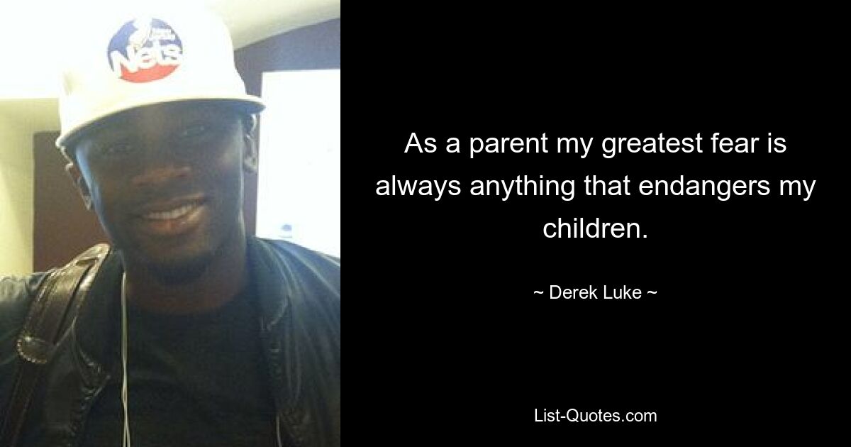 As a parent my greatest fear is always anything that endangers my children. — © Derek Luke