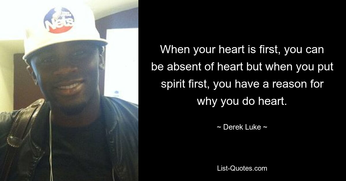 When your heart is first, you can be absent of heart but when you put spirit first, you have a reason for why you do heart. — © Derek Luke