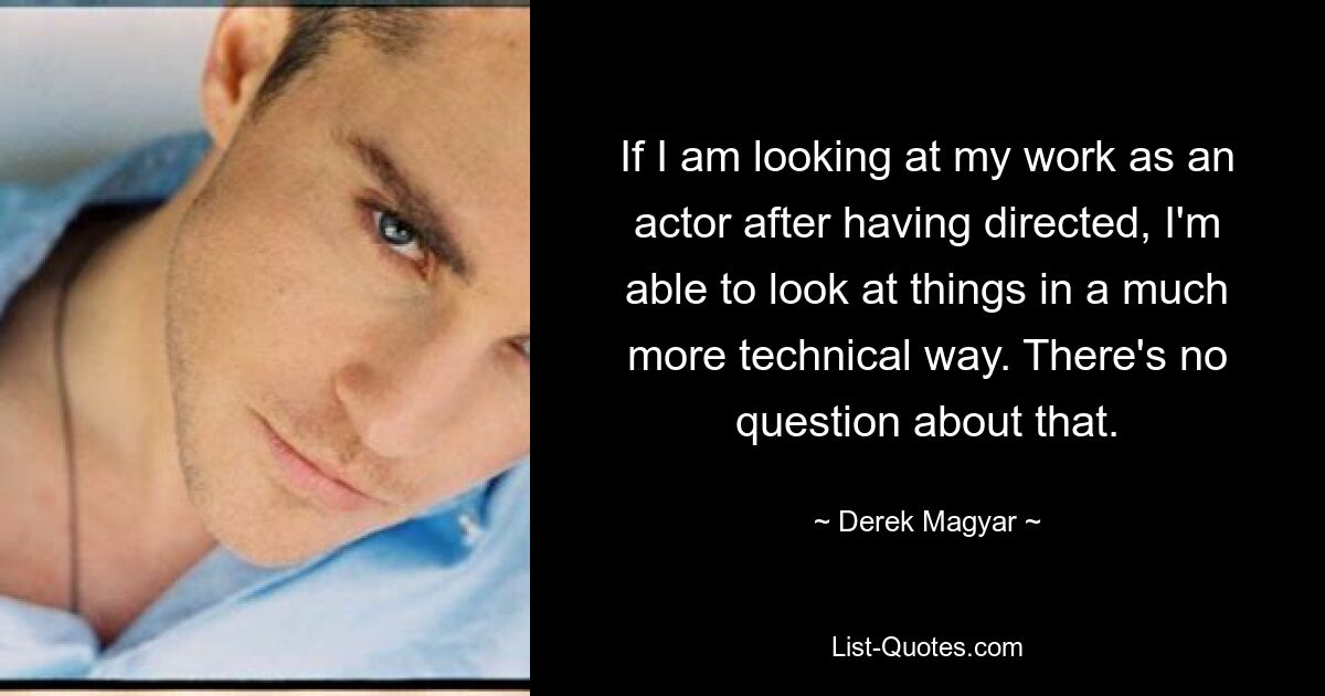 If I am looking at my work as an actor after having directed, I'm able to look at things in a much more technical way. There's no question about that. — © Derek Magyar