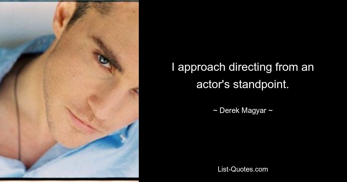 I approach directing from an actor's standpoint. — © Derek Magyar