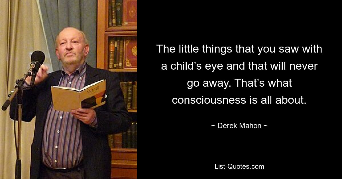 The little things that you saw with a child’s eye and that will never go away. That’s what consciousness is all about. — © Derek Mahon