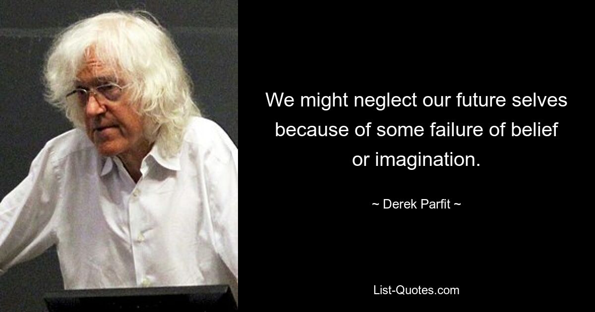 We might neglect our future selves because of some failure of belief or imagination. — © Derek Parfit