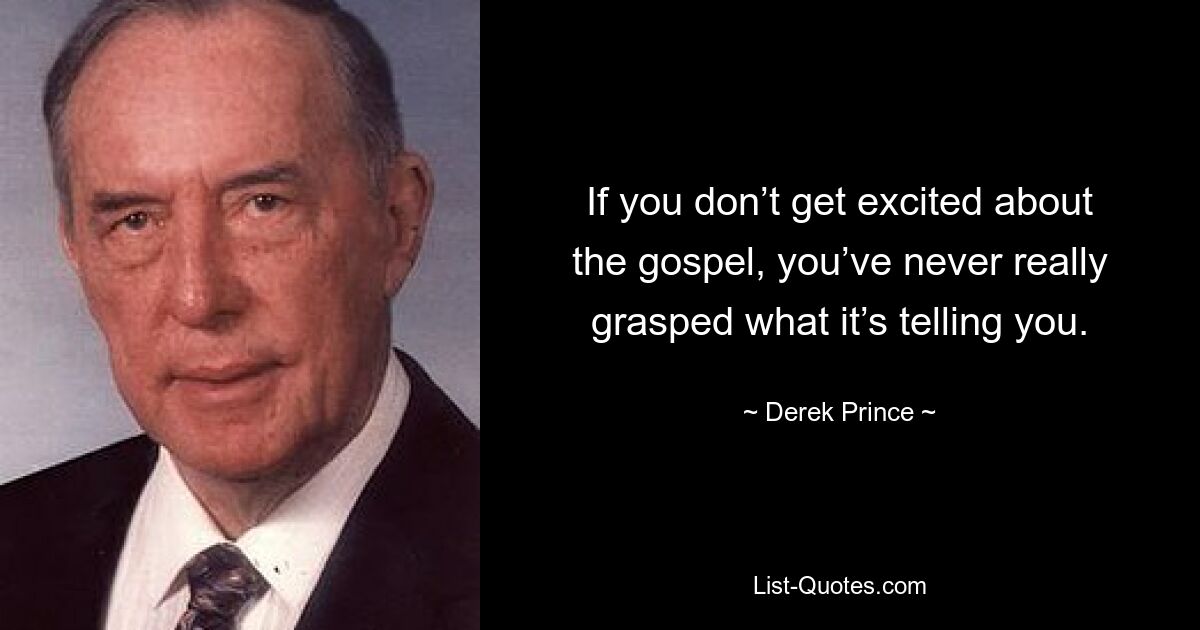 If you don’t get excited about the gospel, you’ve never really grasped what it’s telling you. — © Derek Prince