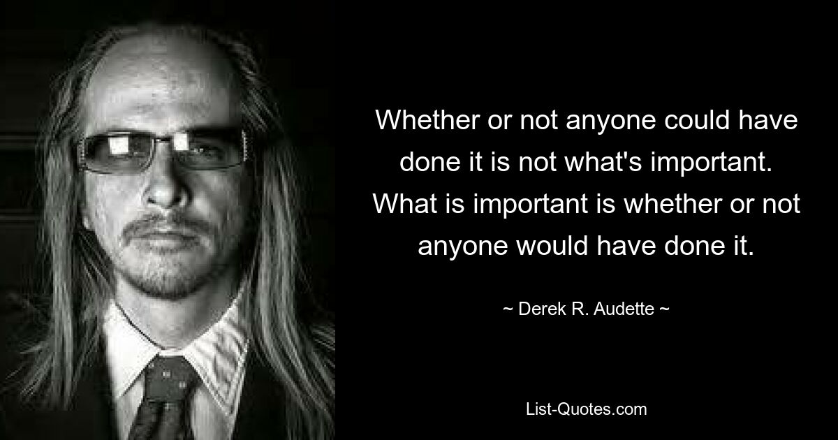 Whether or not anyone could have done it is not what's important. What is important is whether or not anyone would have done it. — © Derek R. Audette