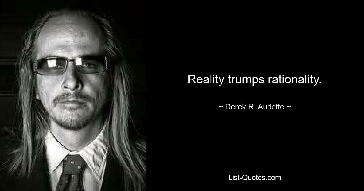 Reality trumps rationality. — © Derek R. Audette