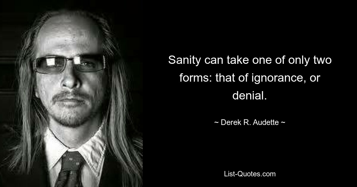 Sanity can take one of only two forms: that of ignorance, or denial. — © Derek R. Audette