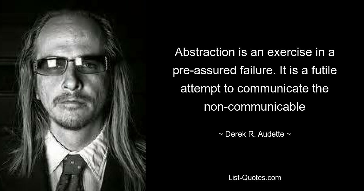 Abstraction is an exercise in a pre-assured failure. It is a futile attempt to communicate the non-communicable — © Derek R. Audette