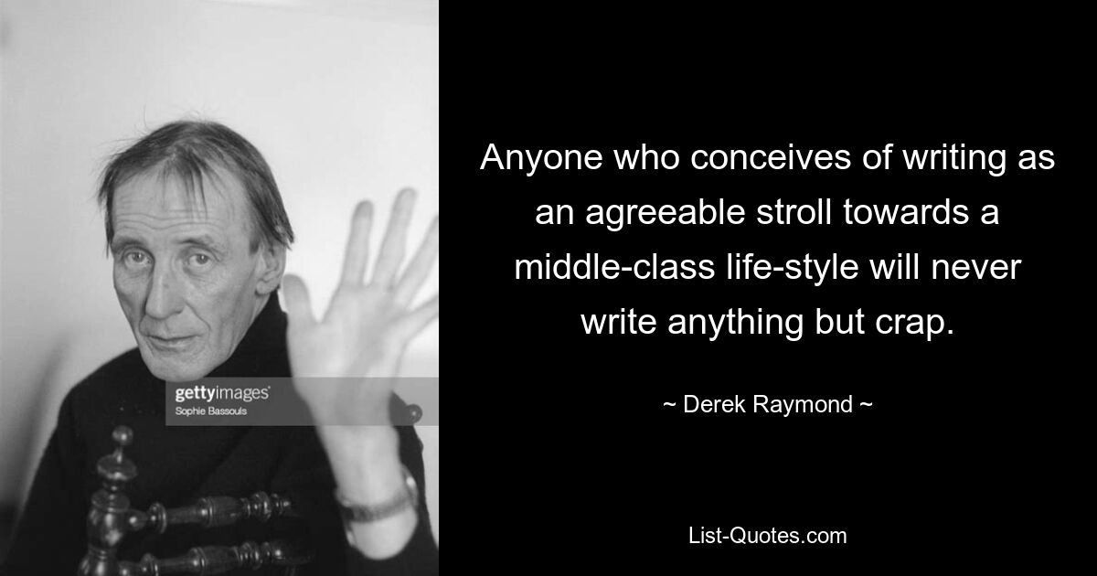 Anyone who conceives of writing as an agreeable stroll towards a middle-class life-style will never write anything but crap. — © Derek Raymond