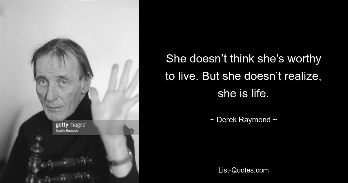 She doesn’t think she’s worthy to live. But she doesn’t realize, she is life. — © Derek Raymond