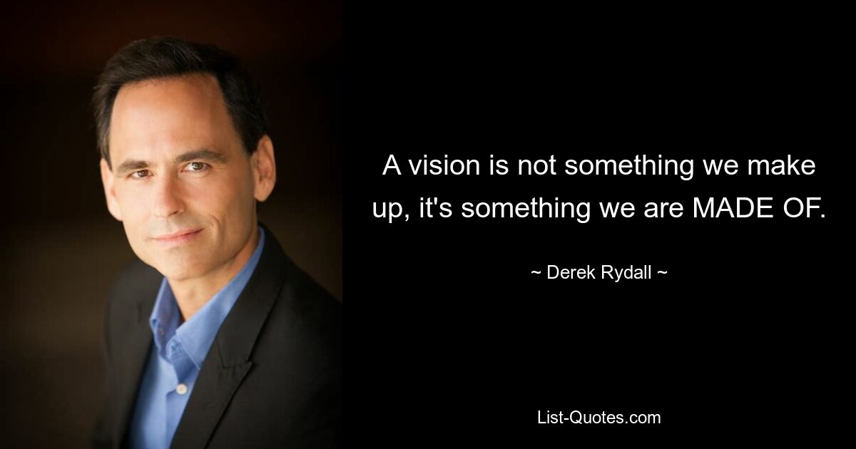 A vision is not something we make up, it's something we are MADE OF. — © Derek Rydall