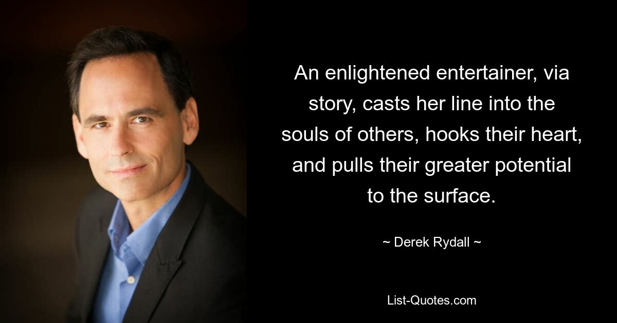 An enlightened entertainer, via story, casts her line into the souls of others, hooks their heart, and pulls their greater potential to the surface. — © Derek Rydall