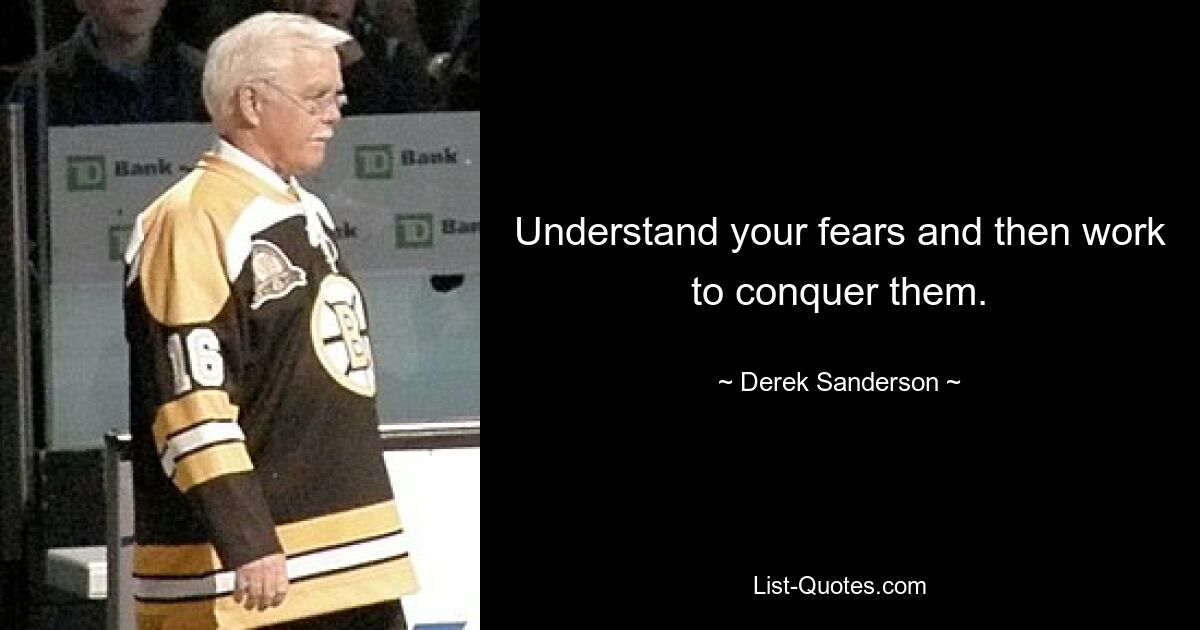 Understand your fears and then work to conquer them. — © Derek Sanderson