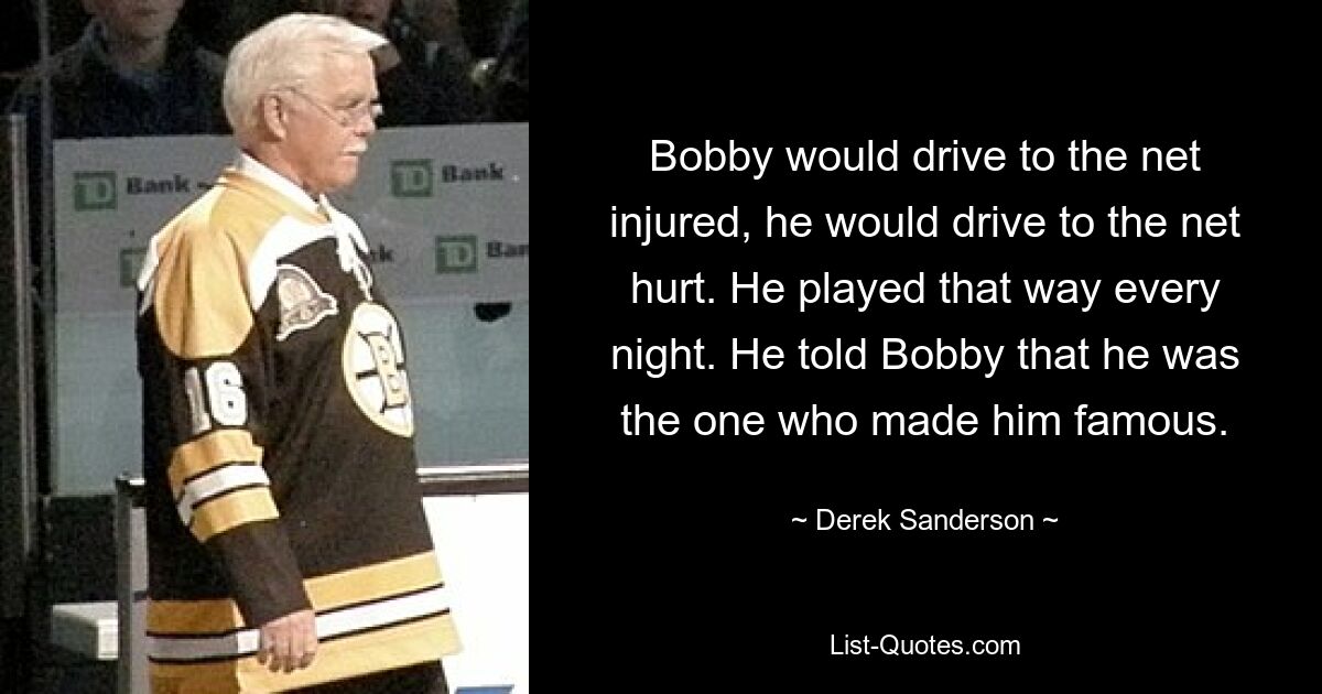 Bobby would drive to the net injured, he would drive to the net hurt. He played that way every night. He told Bobby that he was the one who made him famous. — © Derek Sanderson