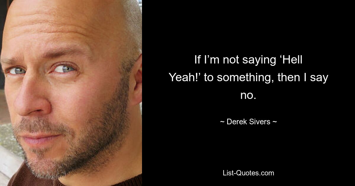 If I’m not saying ‘Hell Yeah!’ to something, then I say no. — © Derek Sivers