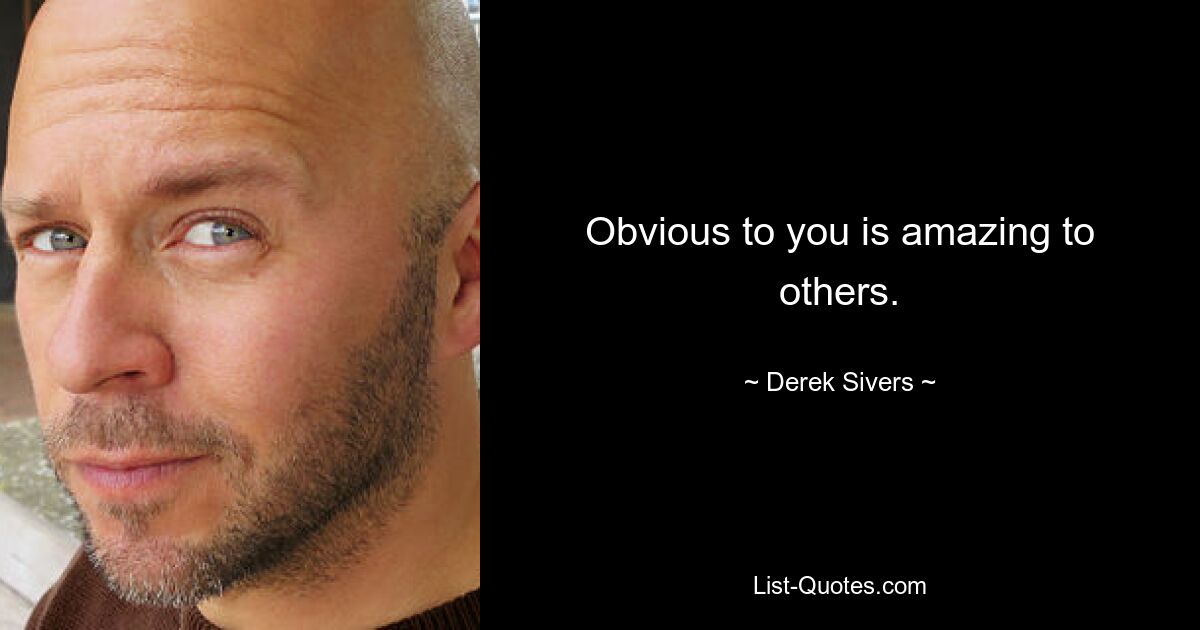 Obvious to you is amazing to others. — © Derek Sivers