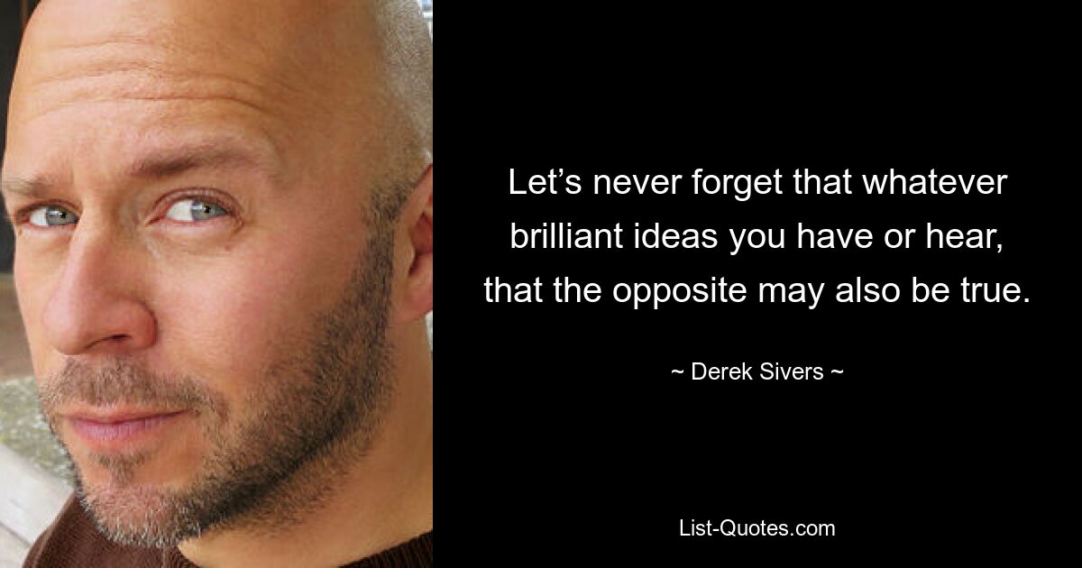 Let’s never forget that whatever brilliant ideas you have or hear, that the opposite may also be true. — © Derek Sivers