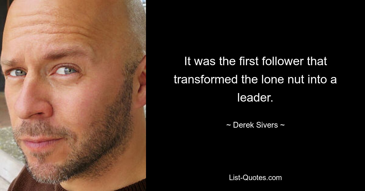 It was the first follower that transformed the lone nut into a leader. — © Derek Sivers