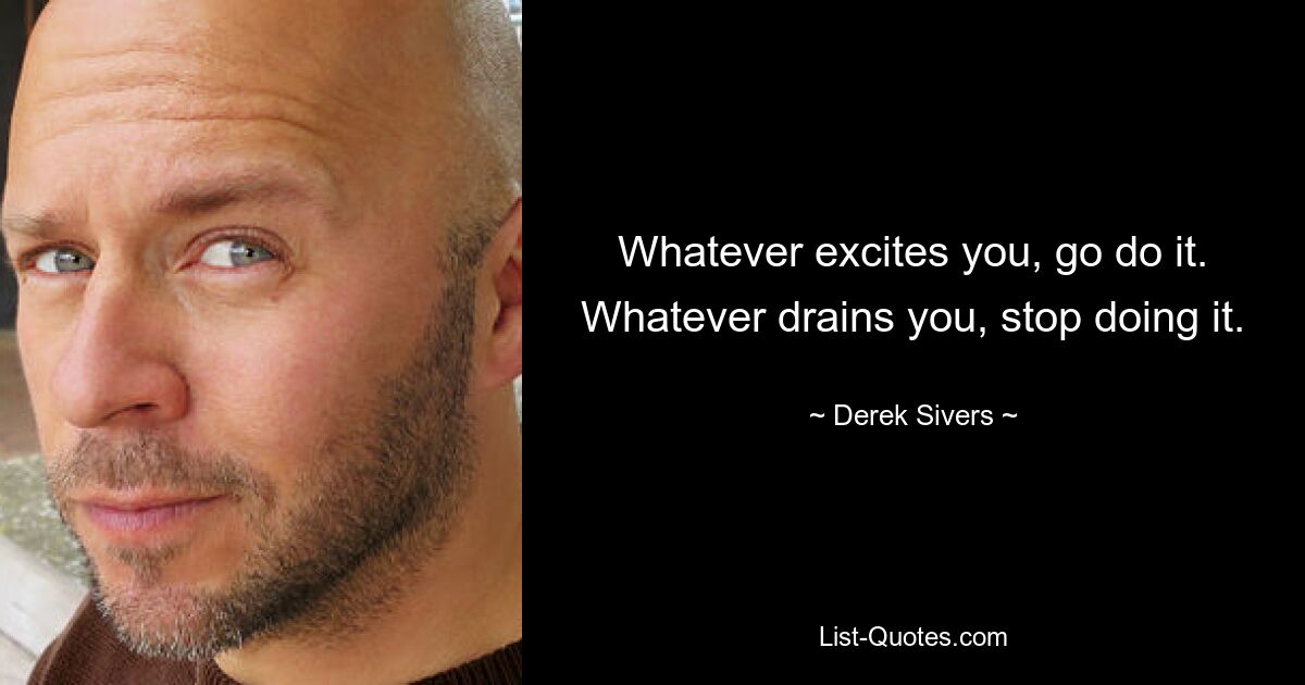 Whatever excites you, go do it. Whatever drains you, stop doing it. — © Derek Sivers