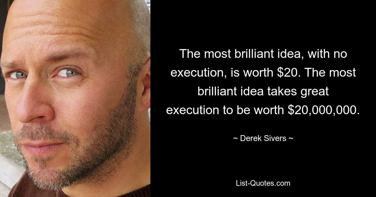 The most brilliant idea, with no execution, is worth $20. The most brilliant idea takes great execution to be worth $20,000,000. — © Derek Sivers