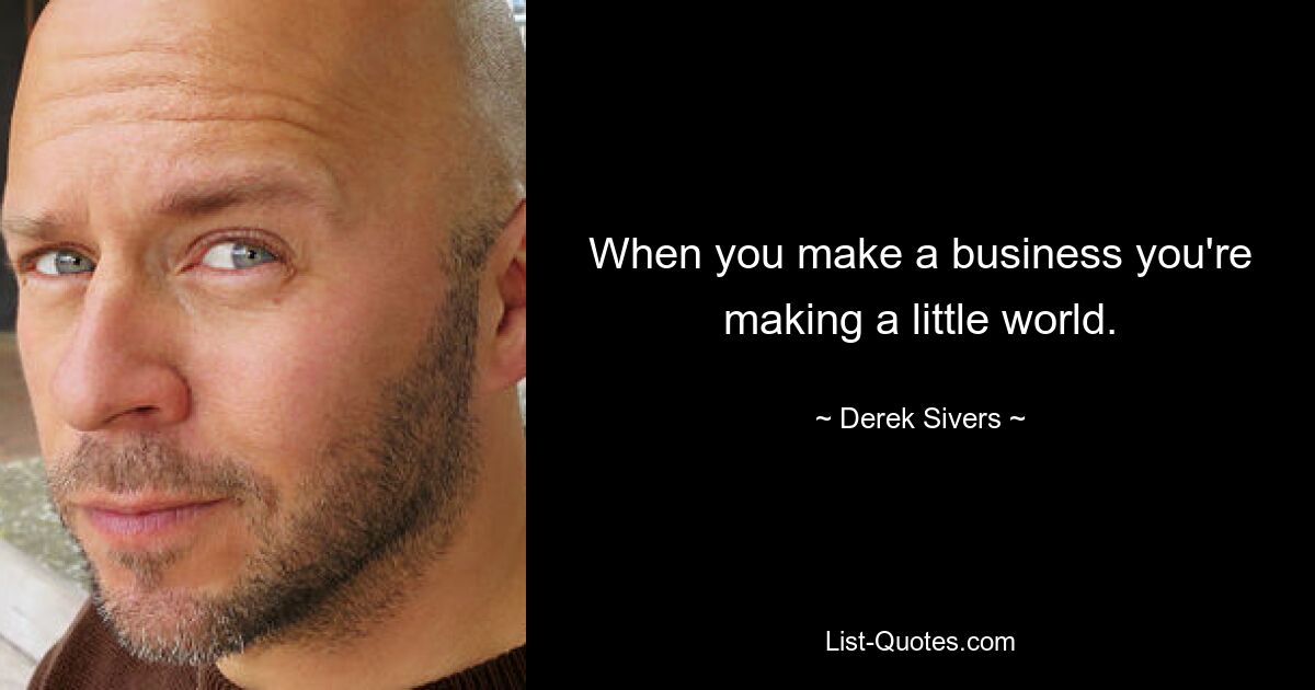 When you make a business you're making a little world. — © Derek Sivers