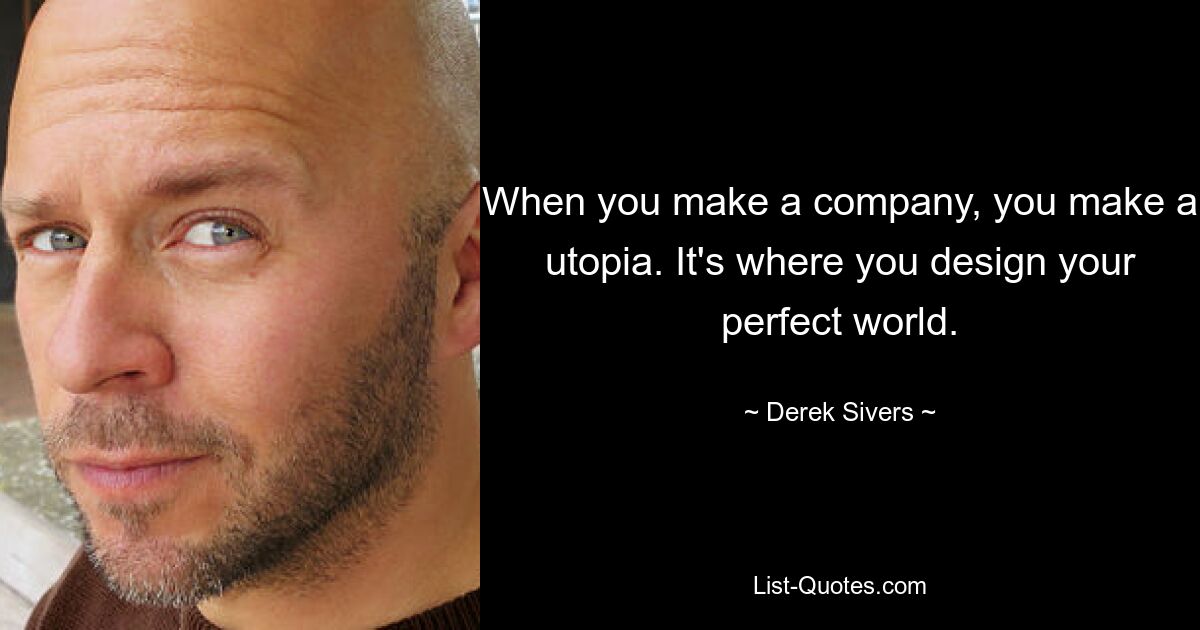 When you make a company, you make a utopia. It's where you design your perfect world. — © Derek Sivers