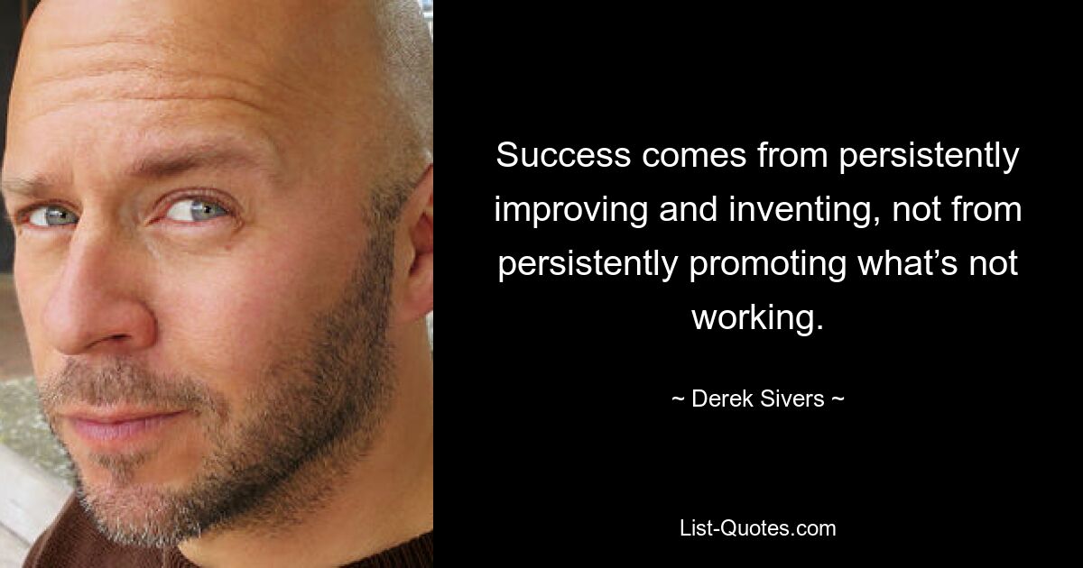 Success comes from persistently improving and inventing, not from persistently promoting what’s not working. — © Derek Sivers