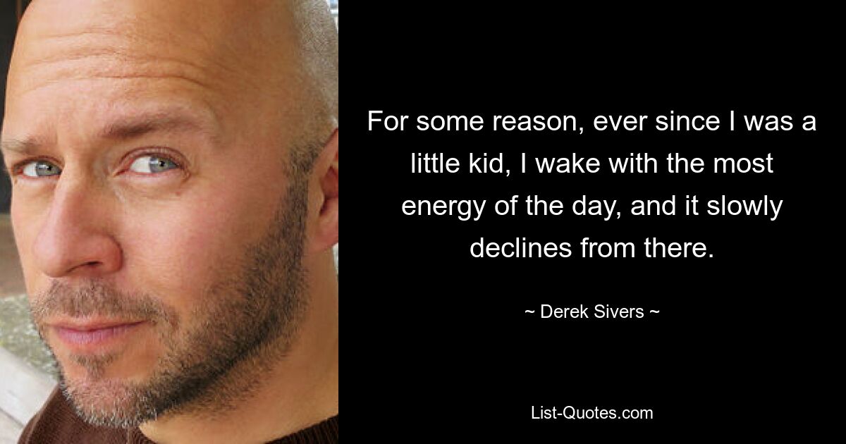 For some reason, ever since I was a little kid, I wake with the most energy of the day, and it slowly declines from there. — © Derek Sivers