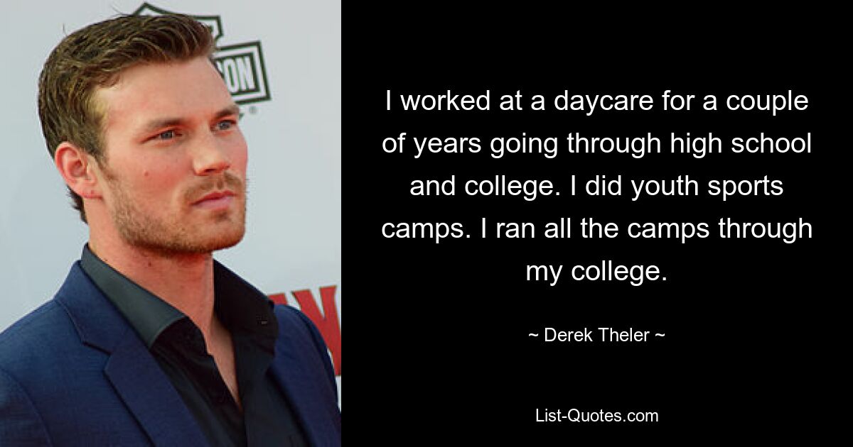 I worked at a daycare for a couple of years going through high school and college. I did youth sports camps. I ran all the camps through my college. — © Derek Theler