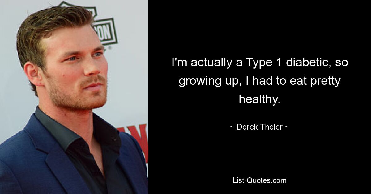 I'm actually a Type 1 diabetic, so growing up, I had to eat pretty healthy. — © Derek Theler