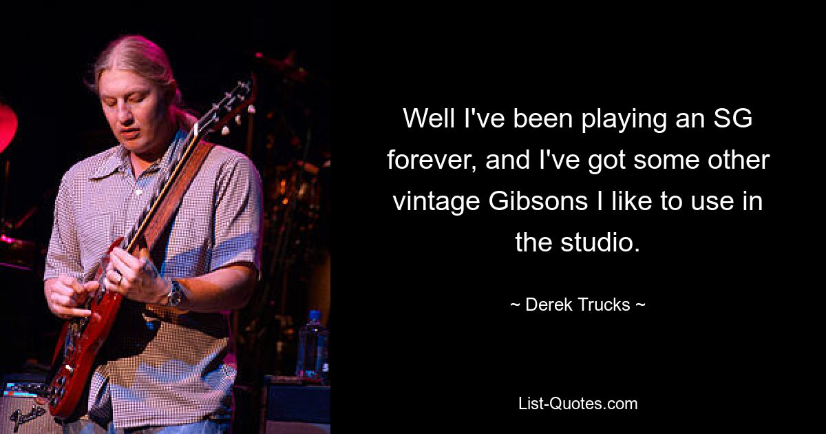 Well I've been playing an SG forever, and I've got some other vintage Gibsons I like to use in the studio. — © Derek Trucks