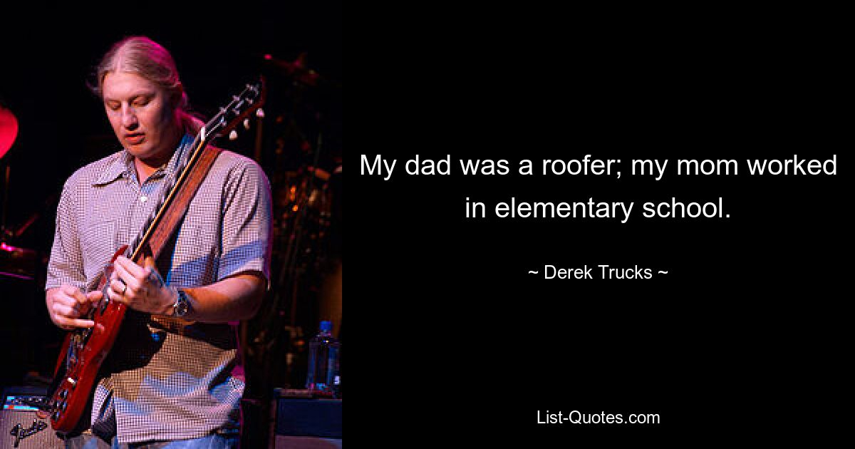 My dad was a roofer; my mom worked in elementary school. — © Derek Trucks