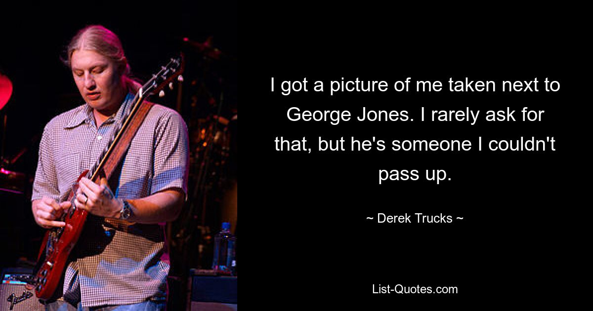 I got a picture of me taken next to George Jones. I rarely ask for that, but he's someone I couldn't pass up. — © Derek Trucks