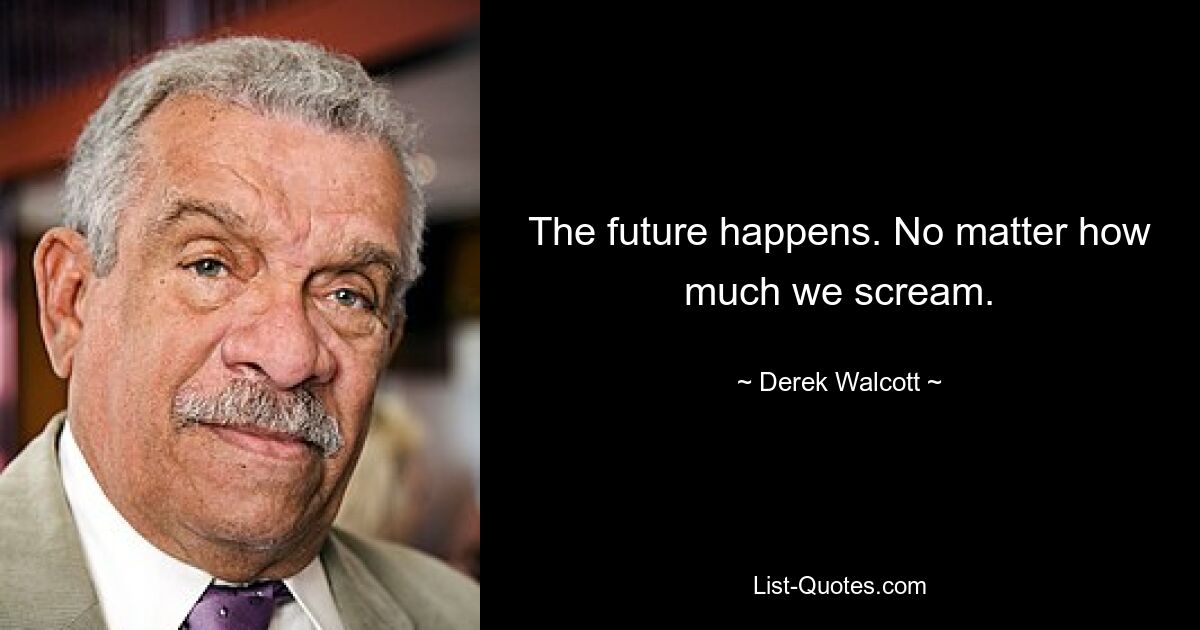 The future happens. No matter how much we scream. — © Derek Walcott